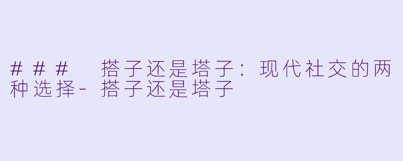 ### 搭子还是塔子：现代社交的两种选择