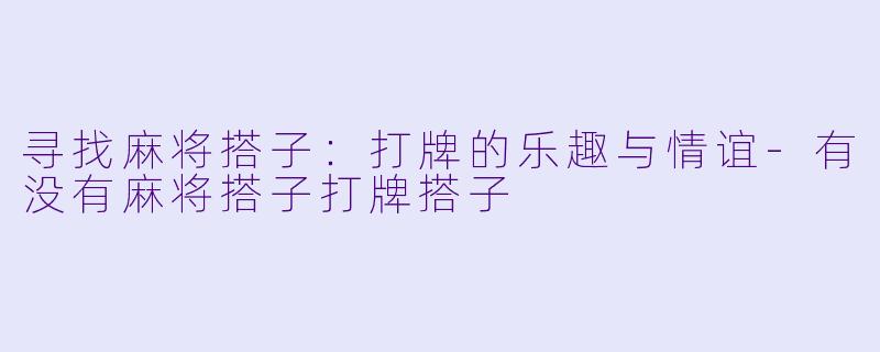 寻找麻将搭子：打牌的乐趣与情谊-有没有麻将搭子打牌搭子