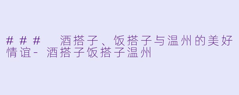 ### 酒搭子、饭搭子与温州的美好情谊-酒搭子饭搭子温州