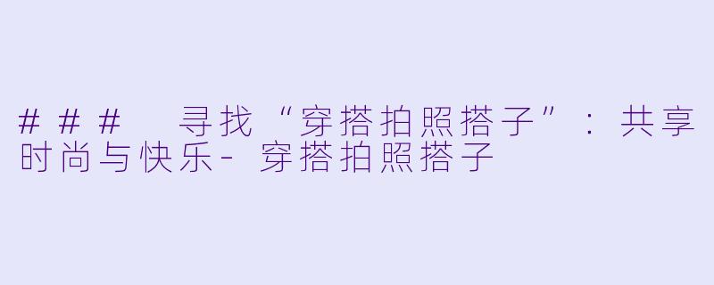 ### 寻找“穿搭拍照搭子”：共享时尚与快乐-穿搭拍照搭子