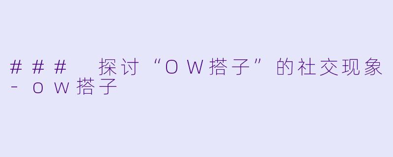 ### 探讨“OW搭子”的社交现象