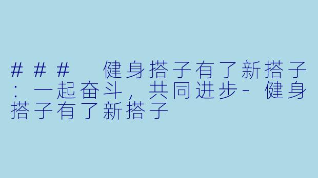 ### 健身搭子有了新搭子：一起奋斗，共同进步-健身搭子有了新搭子