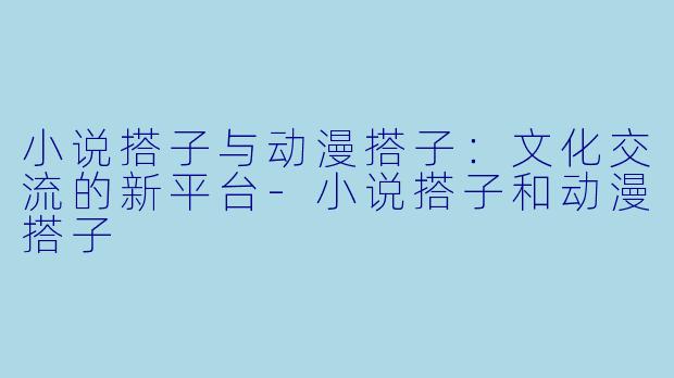 小说搭子与动漫搭子：文化交流的新平台-小说搭子和动漫搭子