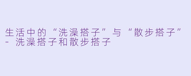 生活中的“洗澡搭子”与“散步搭子”-洗澡搭子和散步搭子