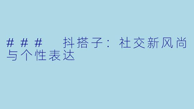 ### 抖搭子：社交新风尚与个性表达