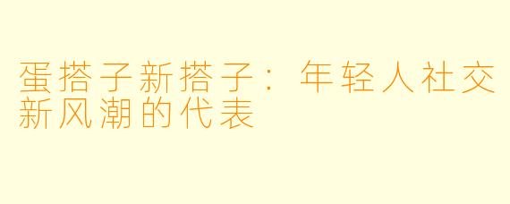 蛋搭子新搭子：年轻人社交新风潮的代表