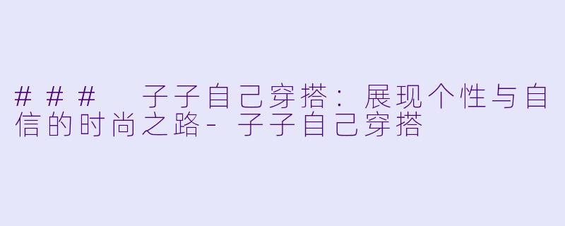### 子子自己穿搭：展现个性与自信的时尚之路-子子自己穿搭
