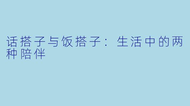 话搭子与饭搭子：生活中的两种陪伴