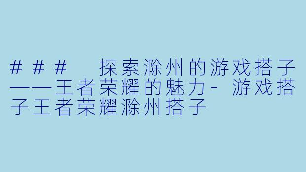 ### 探索滁州的游戏搭子——王者荣耀的魅力-游戏搭子王者荣耀滁州搭子
