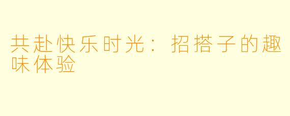 共赴快乐时光：招搭子的趣味体验