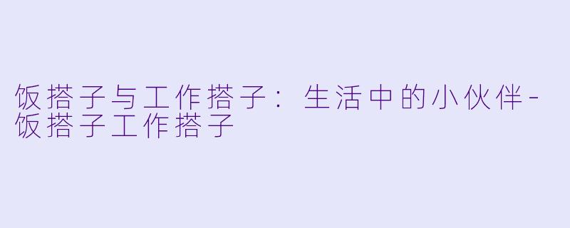 饭搭子与工作搭子：生活中的小伙伴-饭搭子工作搭子