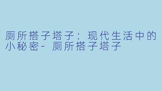 厕所搭子塔子：现代生活中的小秘密-厕所搭子塔子