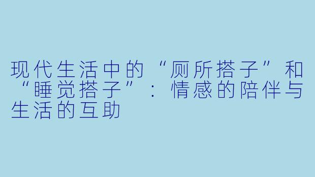 现代生活中的“厕所搭子”和“睡觉搭子”：情感的陪伴与生活的互助