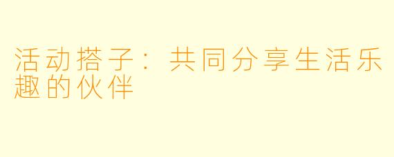 活动搭子：共同分享生活乐趣的伙伴