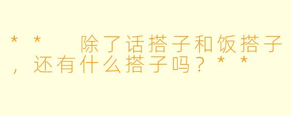 ** 除了话搭子和饭搭子，还有什么搭子吗？**