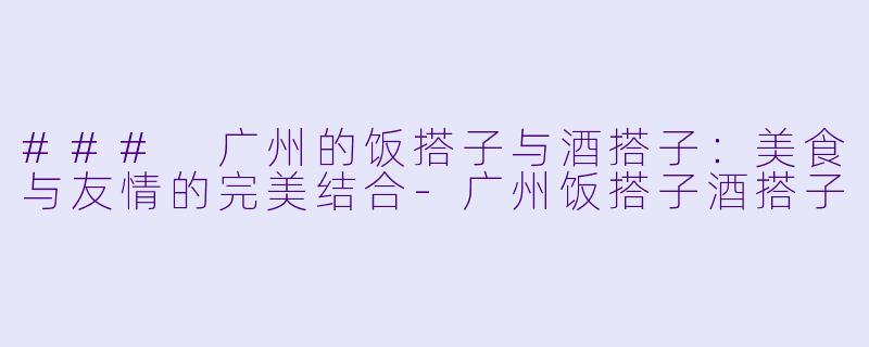 ### 广州的饭搭子与酒搭子:美食与友情的完美结合