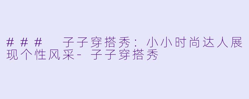 ### 子子穿搭秀：小小时尚达人展现个性风采-子子穿搭秀