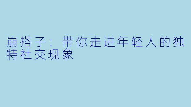 崩搭子：带你走进年轻人的独特社交现象