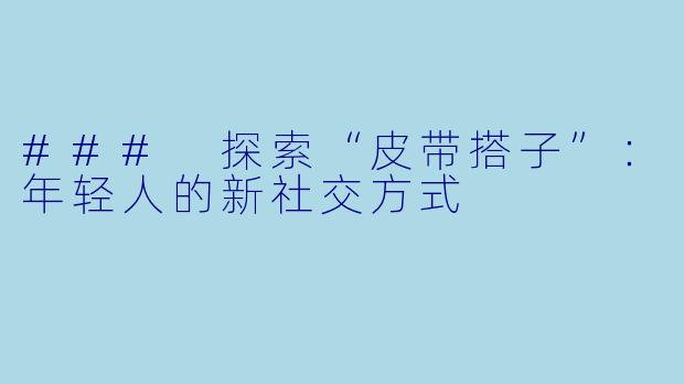 ### 探索“皮带搭子”:年轻人的新社交方式