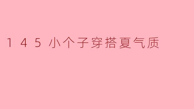 145cm的小个子在夏季怎么穿搭才能展现出气质呢?****