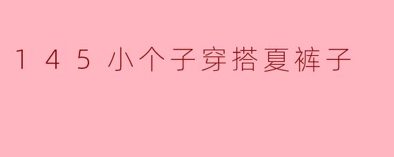 145cm的小个子女生在夏天应该如何选择裤子搭配,才能显得更高挑呢?****