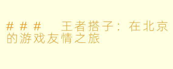 ### 王者搭子：在北京的游戏友情之旅
