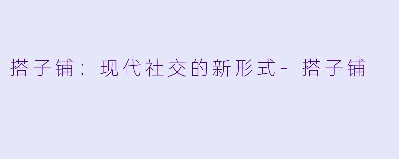 搭子铺:现代社交的新形式
