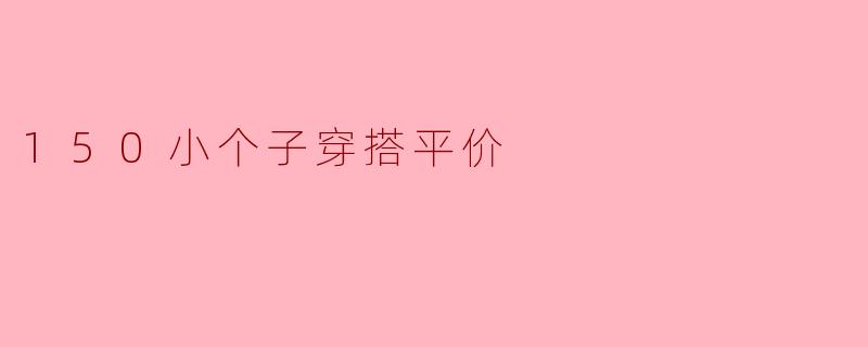 150小个子女生如何选择平价穿搭,让自己看起来更高更时尚?****