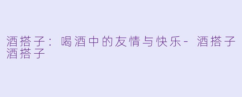酒搭子:喝酒中的友情与快乐