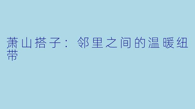 萧山搭子：邻里之间的温暖纽带
