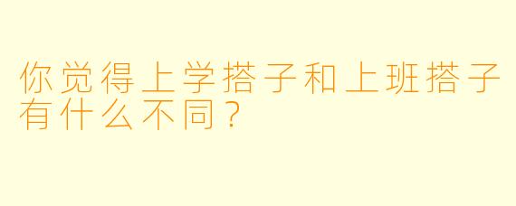 你觉得上学搭子和上班搭子有什么不同？