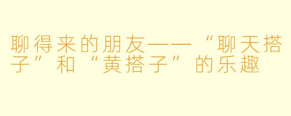 聊得来的朋友——“聊天搭子”和“黄搭子”的乐趣
