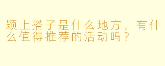 颖上搭子是什么地方,有什么值得推荐的活动吗?