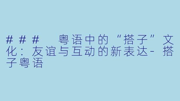 ### 粤语中的“搭子”文化：友谊与互动的新表达-搭子粤语