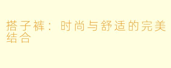搭子裤:时尚与舒适的完美结合