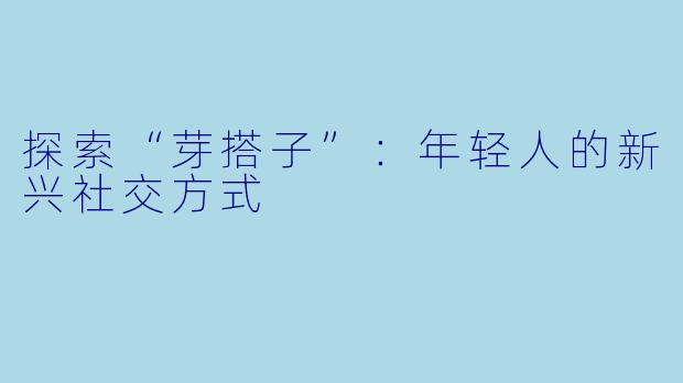 探索“芽搭子”:年轻人的新兴社交方式