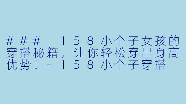 ### 158小个子女孩的穿搭秘籍，让你轻松穿出身高优势！-158小个子穿搭