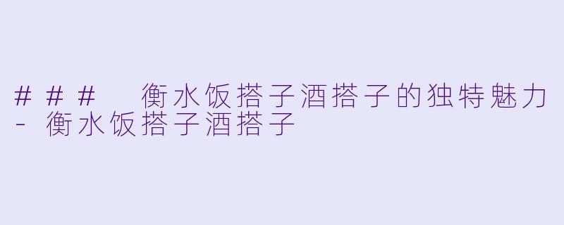 ### 衡水饭搭子酒搭子的独特魅力