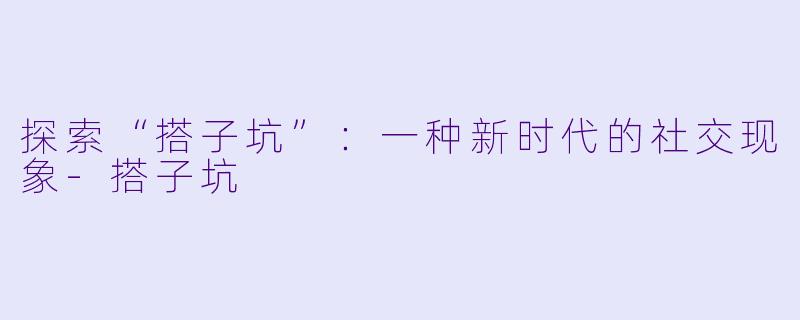 探索“搭子坑”:一种新时代的社交现象