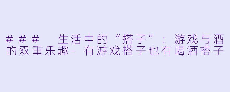### 生活中的“搭子”：游戏与酒的双重乐趣-有游戏搭子也有喝酒搭子