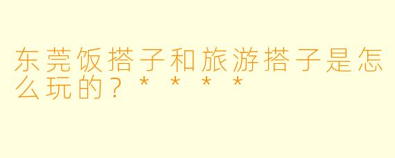 东莞饭搭子和旅游搭子是怎么玩的?****