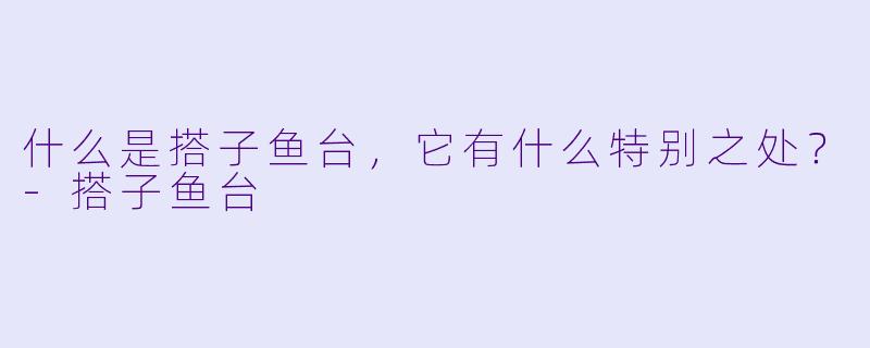 什么是搭子鱼台,它有什么特别之处?