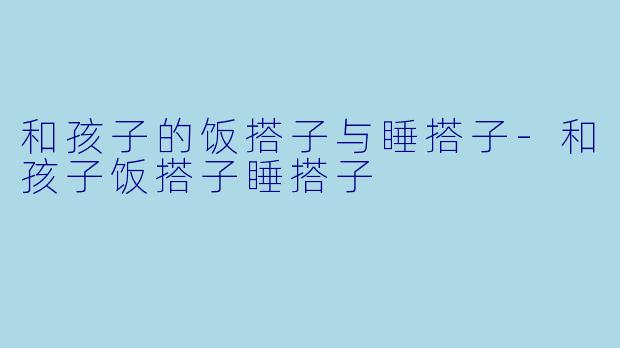 和孩子的饭搭子与睡搭子-和孩子饭搭子睡搭子