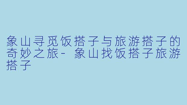象山寻觅饭搭子与旅游搭子的奇妙之旅-象山找饭搭子旅游搭子