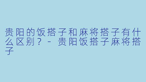 贵阳的饭搭子和麻将搭子有什么区别？