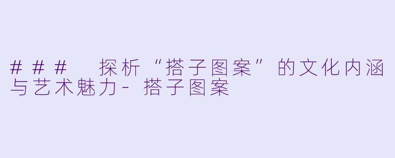 ### 探析“搭子图案”的文化内涵与艺术魅力-搭子图案