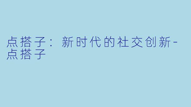 点搭子：新时代的社交创新-点搭子
