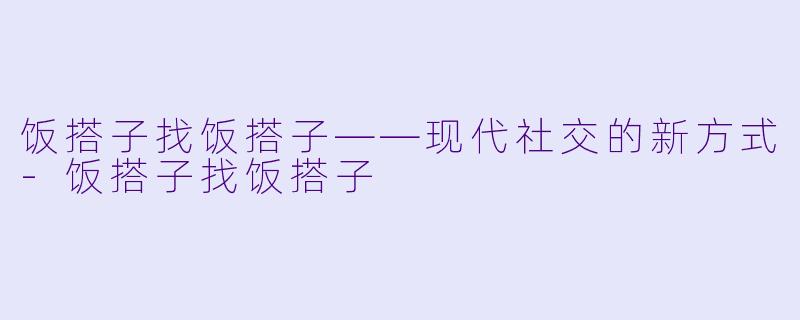 饭搭子找饭搭子——现代社交的新方式-饭搭子找饭搭子