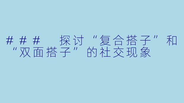 ### 探讨“复合搭子”和“双面搭子”的社交现象