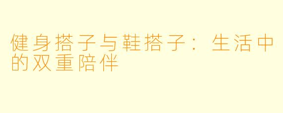 健身搭子与鞋搭子：生活中的双重陪伴